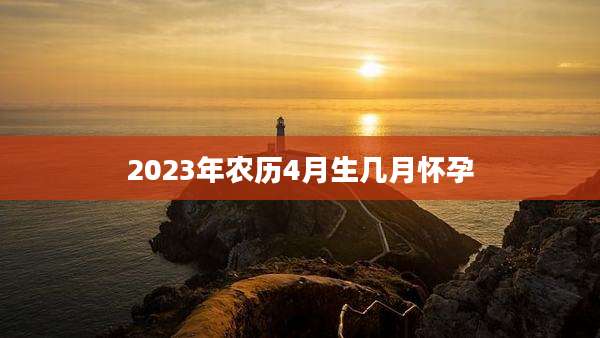 2023年农历4月生几月怀孕