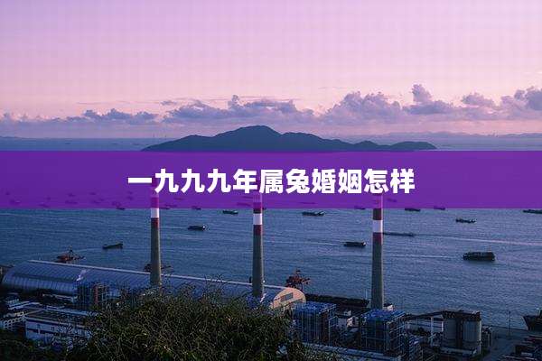 一九九九年属兔婚姻怎样