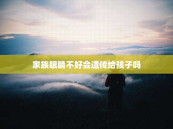 家族眼睛不好会遗传给孩子吗
