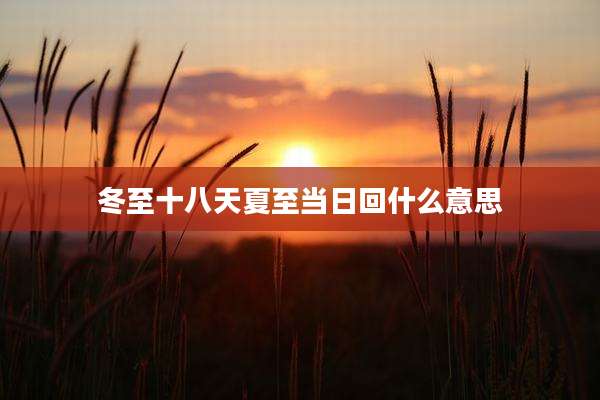冬至十八天夏至当日回什么意思