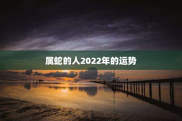 属蛇的人2022年的运势