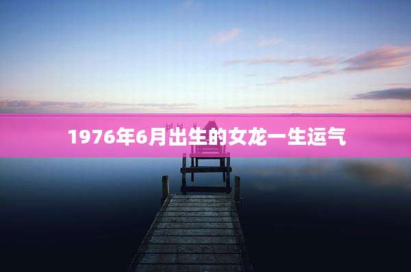1976年6月出生的女龙一生运气
