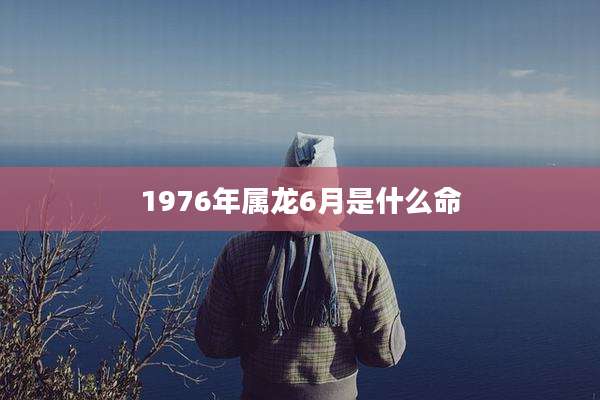1976年属龙6月是什么命