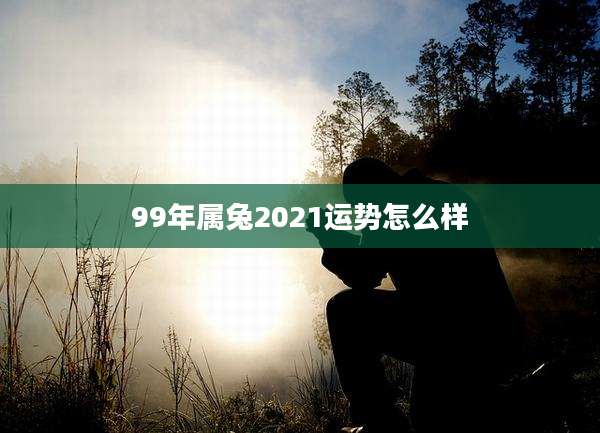 99年属兔2021运势怎么样