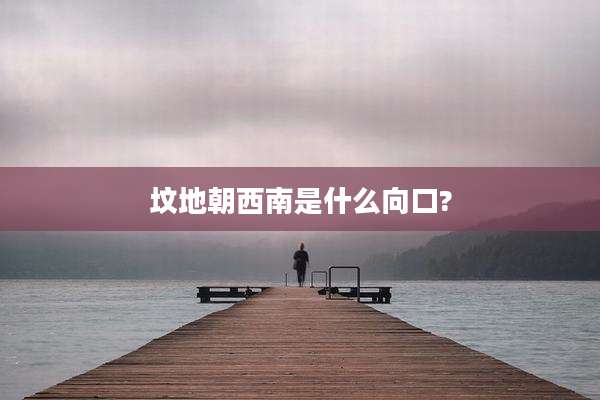 坟地朝西南是什么向口?