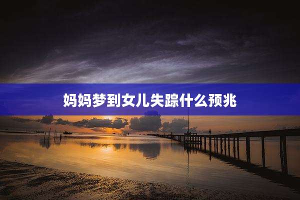 妈妈梦到女儿失踪什么预兆
