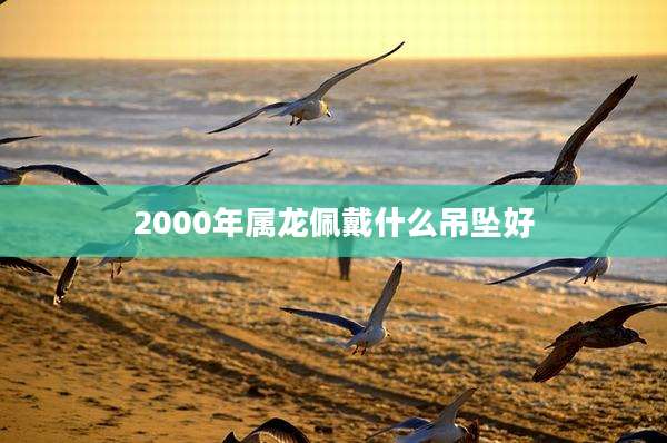 2000年属龙佩戴什么吊坠好