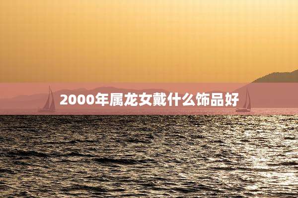 2000年属龙女戴什么饰品好