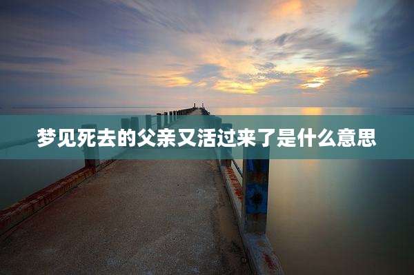 梦见死去的父亲又活过来了是什么意思