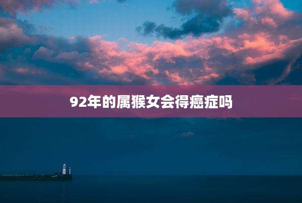 92年的属猴女会得癌症吗