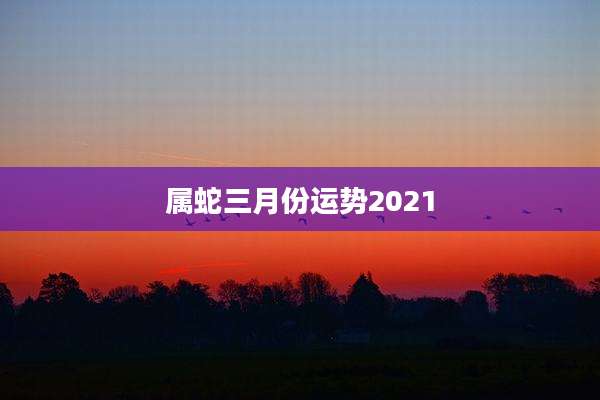 属蛇三月份运势2021