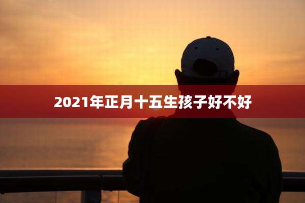 2021年正月十五生孩子好不好