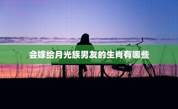 会嫁给月光族男友的生肖有哪些