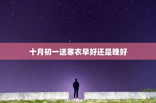 十月初一送寒衣早好还是晚好