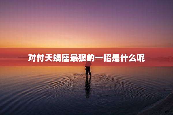 对付天蝎座最狠的一招是什么呢
