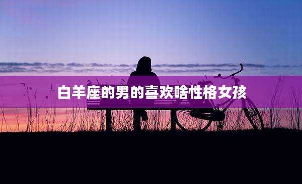 白羊座的男的喜欢啥性格女孩
