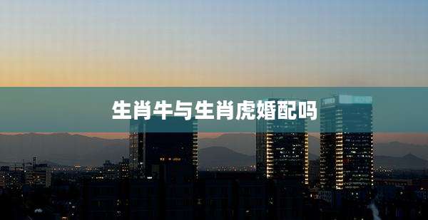 生肖牛与生肖虎婚配吗
