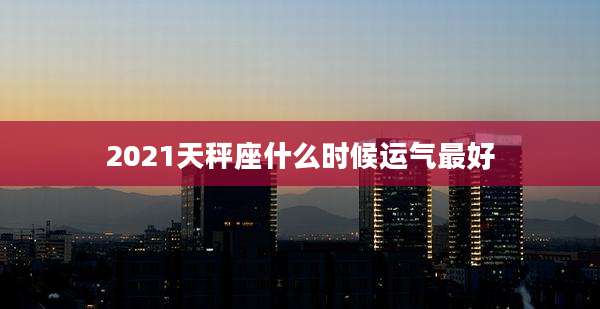 2021天秤座什么时候运气最好