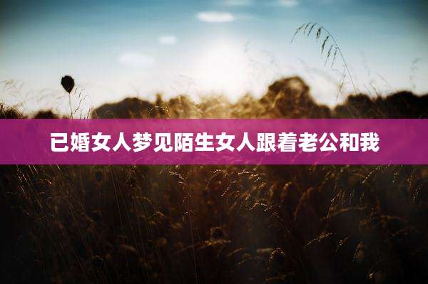 已婚女人梦见陌生女人跟着老公和我