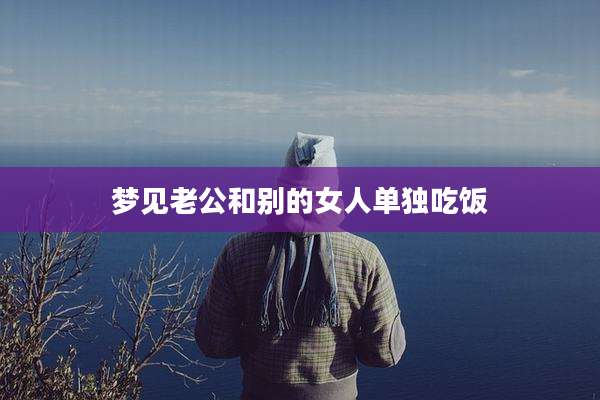 梦见老公和别的女人单独吃饭