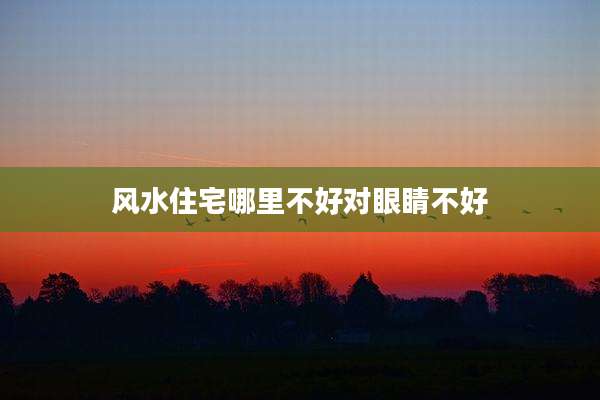 风水住宅哪里不好对眼睛不好