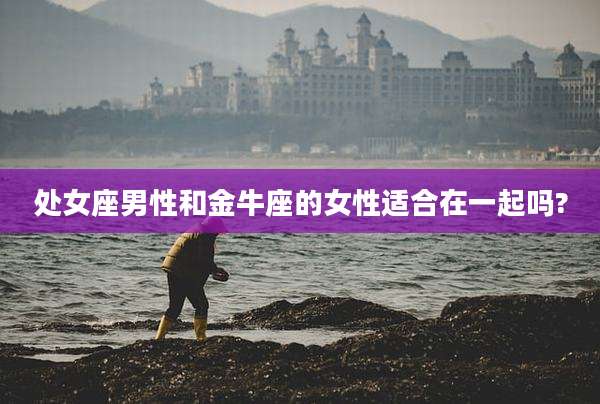 处女座男性和金牛座的女性适合在一起吗?