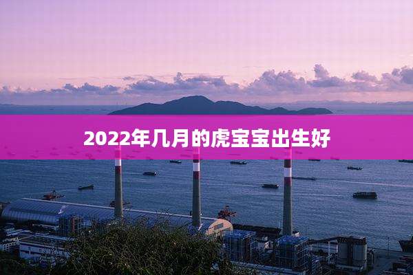 2022年几月的虎宝宝出生好