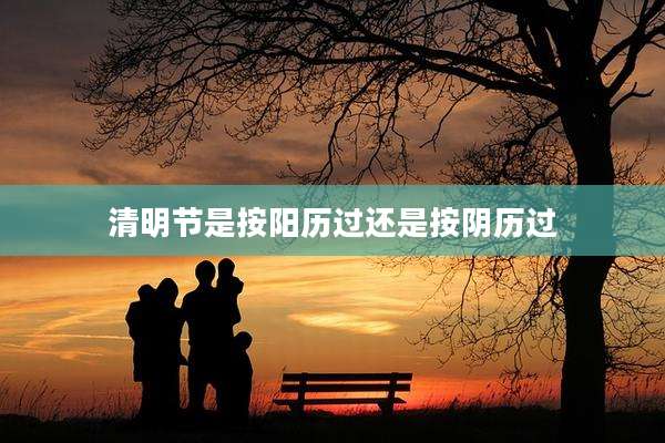 清明节是按阳历过还是按阴历过