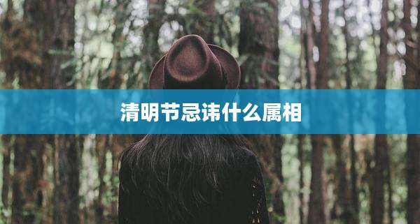 清明节忌讳什么属相