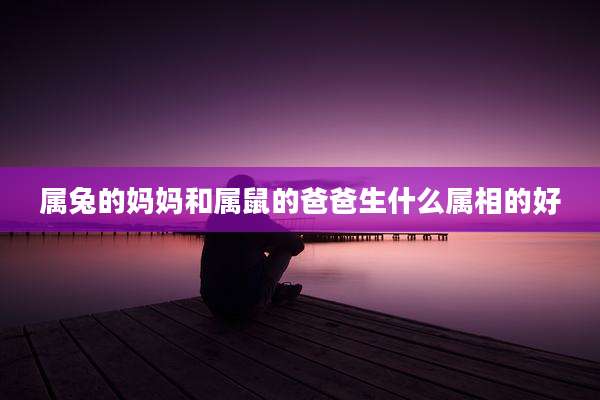 属兔的妈妈和属鼠的爸爸生什么属相的好