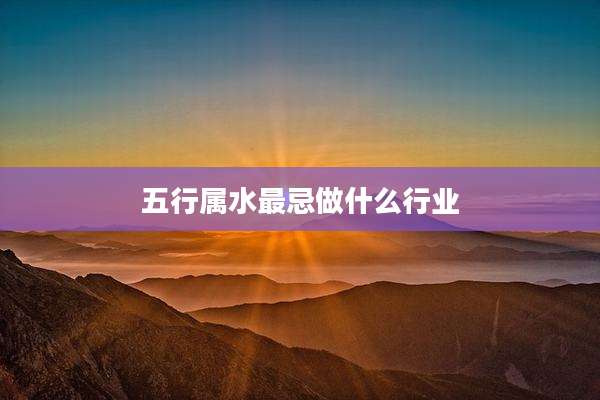 五行属水最忌做什么行业