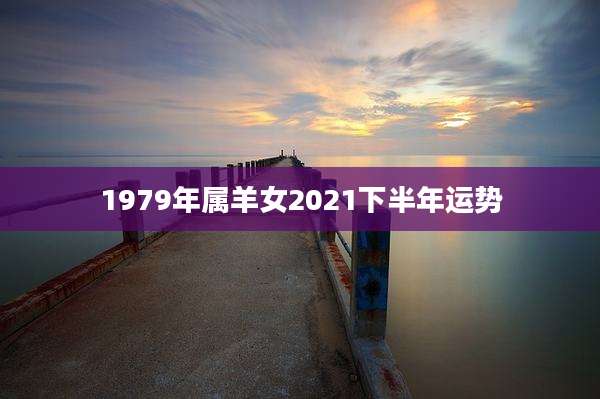 1979年属羊女2021下半年运势