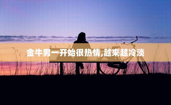 金牛男一开始很热情,越来越冷淡