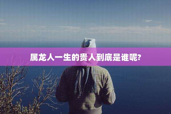 属龙人一生的贵人到底是谁呢?