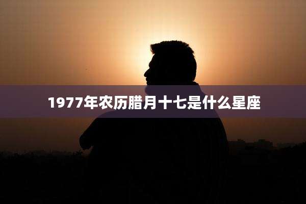 1977年农历腊月十七是什么星座