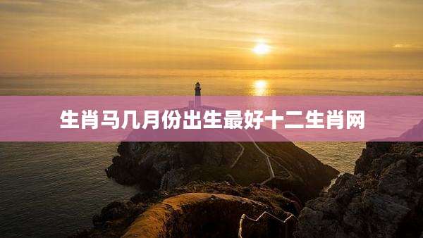 生肖马几月份出生最好十二生肖网