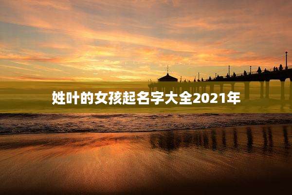 姓叶的女孩起名字大全2021年