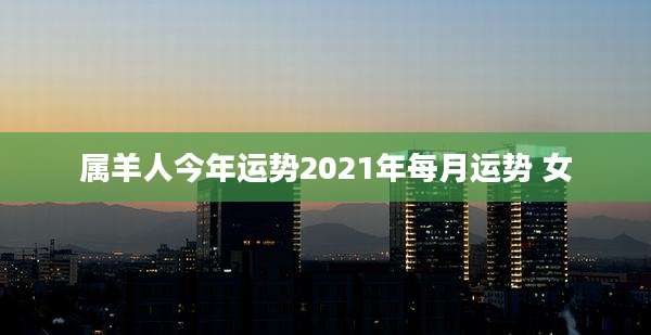 属羊人今年运势2021年每月运势 女