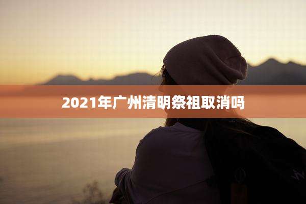 2021年广州清明祭祖取消吗
