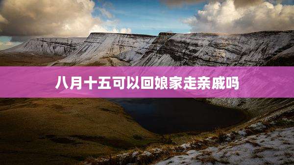 八月十五可以回娘家走亲戚吗