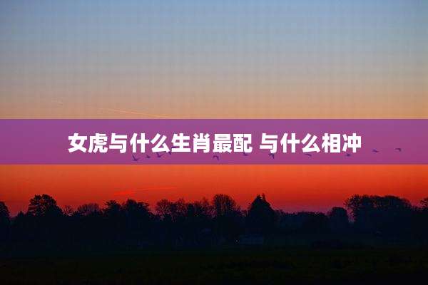 女虎与什么生肖最配 与什么相冲