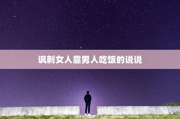 讽刺女人靠男人吃饭的说说