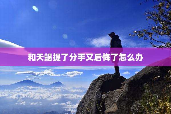 和天蝎提了分手又后悔了怎么办