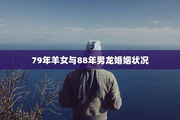 79年羊女与88年男龙婚姻状况