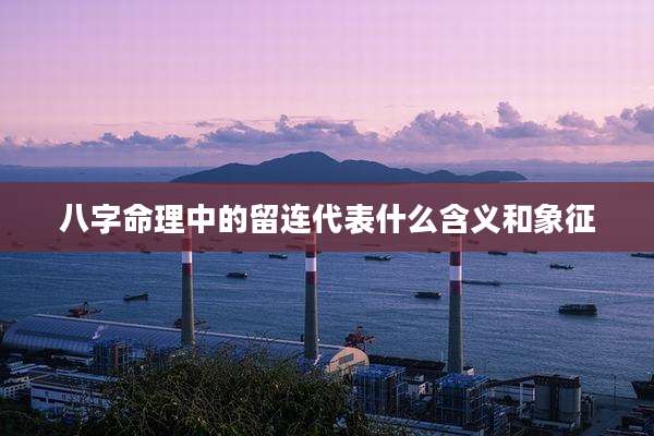 八字命理中的留连代表什么含义和象征