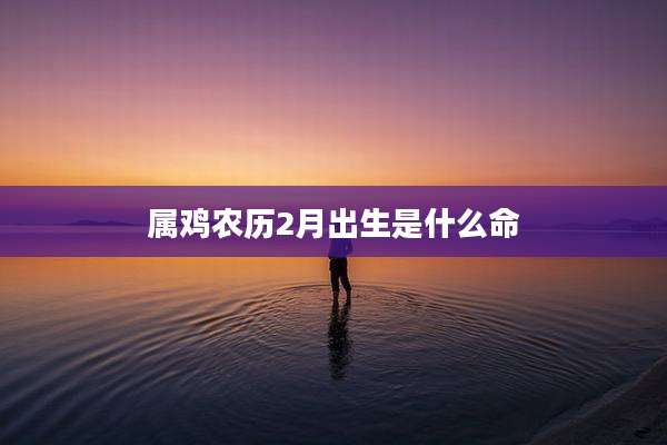 属鸡农历2月出生是什么命