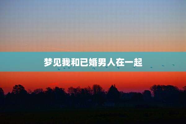 梦见我和已婚男人在一起