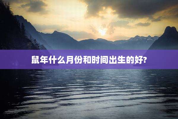 鼠年什么月份和时间出生的好?