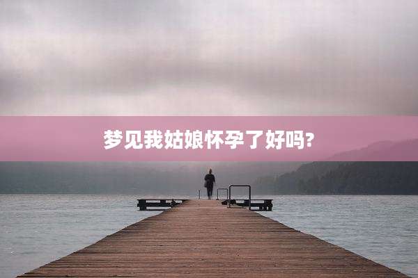 梦见我姑娘怀孕了好吗?