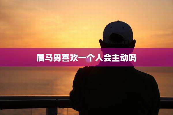 属马男喜欢一个人会主动吗